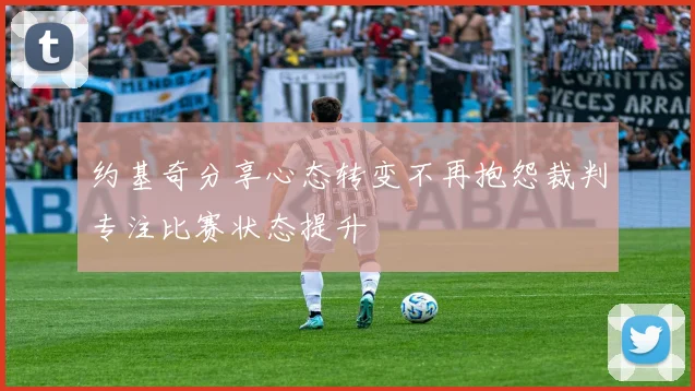 约基奇分享心态转变不再抱怨裁判专注比赛状态提升