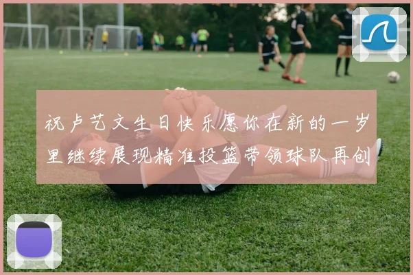 祝卢艺文生日快乐愿你在新的一岁里继续展现精准投篮带领球队再创辉煌成就