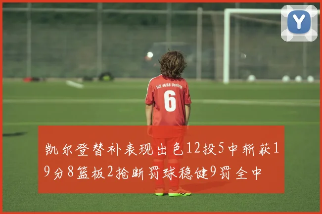 凯尔登替补表现出色12投5中斩获19分8篮板2抢断罚球稳健9罚全中