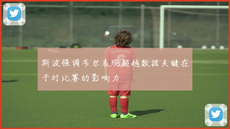 斯波强调韦尔表现超越数据关键在于对比赛的影响力