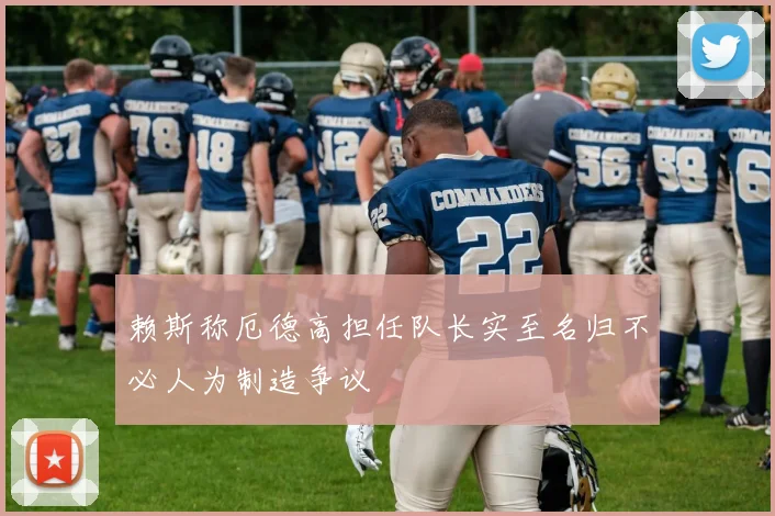 赖斯称厄德高担任队长实至名归不必人为制造争议