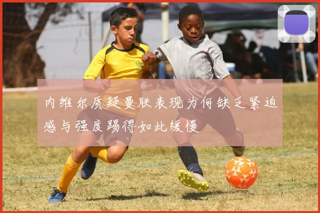 内维尔质疑曼联表现为何缺乏紧迫感与强度踢得如此缓慢