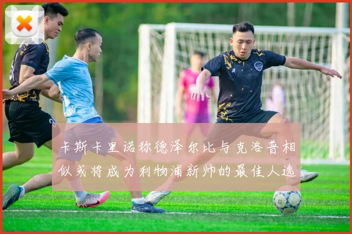 卡斯卡里诺称德泽尔比与克洛普相似或将成为利物浦新帅的最佳人选