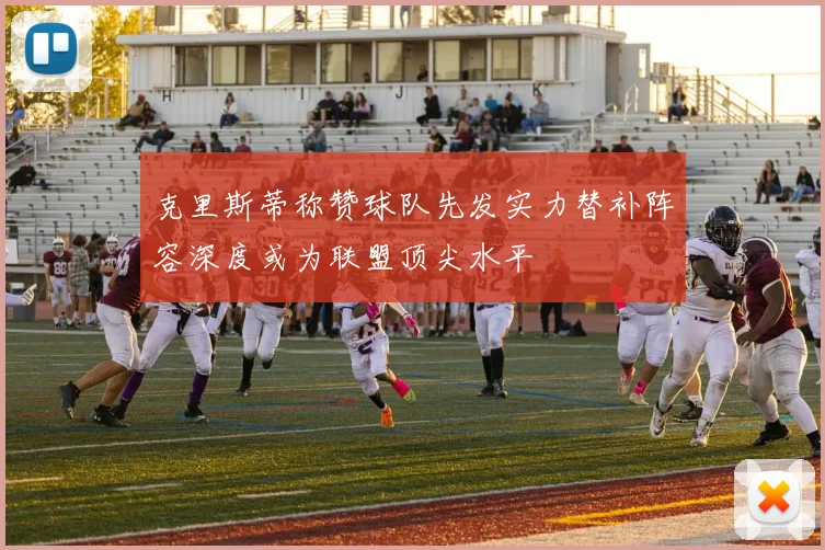 克里斯蒂称赞球队先发实力替补阵容深度或为联盟顶尖水平