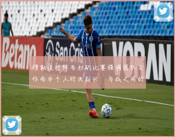穆勒谈对阵洛杉矶比赛强调团队合作而非个人对决孙兴慜与我之间的较量