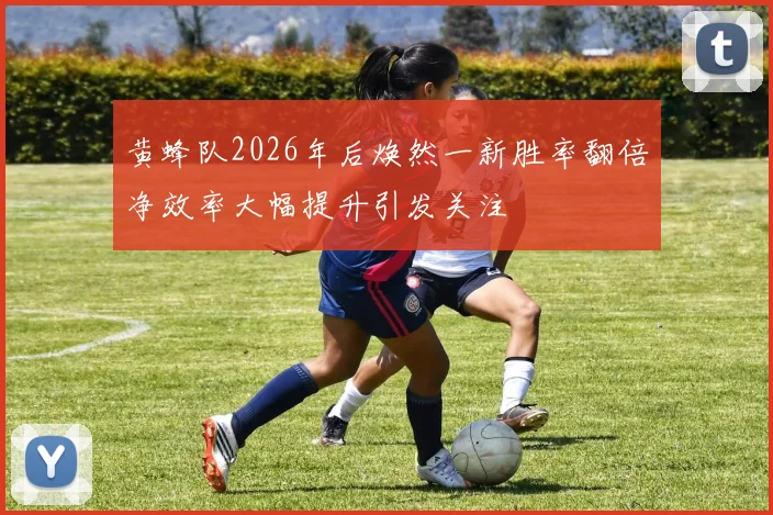 黄蜂队2026年后焕然一新胜率翻倍净效率大幅提升引发关注