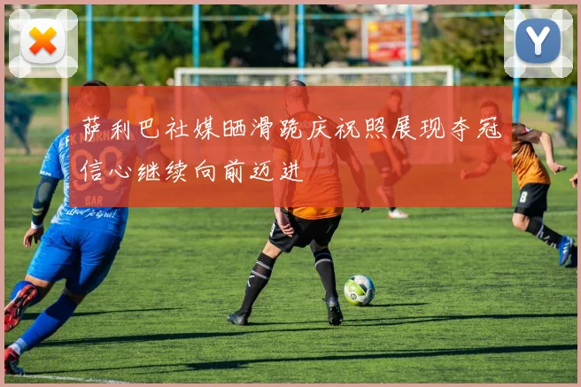 萨利巴社媒晒滑跪庆祝照展现夺冠信心继续向前迈进