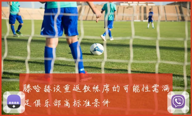 滕哈赫谈重返教练席的可能性需满足俱乐部高标准条件