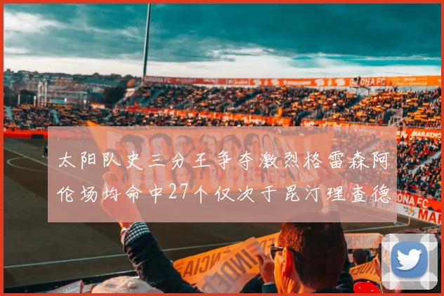 太阳队史三分王争夺激烈格雷森阿伦场均命中27个仅次于昆汀理查德森